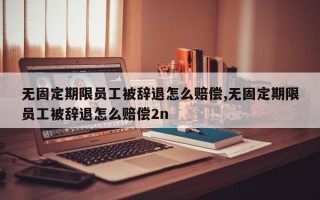 无固定期限员工被辞退怎么赔偿,无固定期限员工被辞退怎么赔偿2n