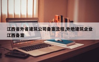 江西省外省建筑公司备案流程,外地建筑企业江西备案