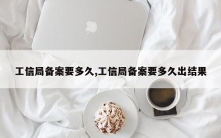 工信局备案要多久,工信局备案要多久出结果