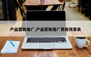 产品营销推广,产品营销推广费用预算表