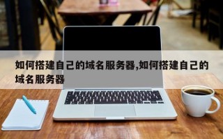 如何搭建自己的域名服务器,如何搭建自己的域名服务器