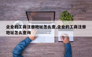企业的工商注册地址怎么查,企业的工商注册地址怎么查询