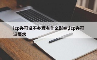 icp许可证不办理有什么影响,icp许可证要求