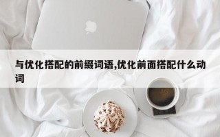 与优化搭配的前缀词语,优化前面搭配什么动词