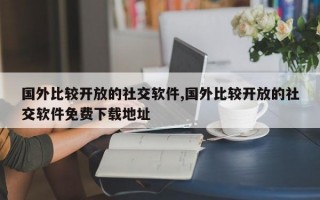 国外比较开放的社交软件,国外比较开放的社交软件免费下载地址