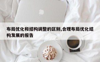 布局优化和结构调整的区别,合理布局优化结构发展的报告