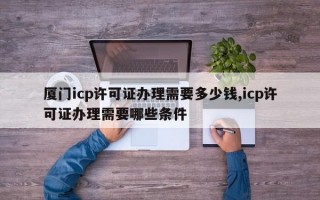 厦门icp许可证办理需要多少钱,icp许可证办理需要哪些条件