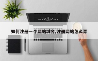 如何注册一个网站域名,注册网站怎么弄