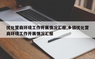 优化营商环境工作开展情况汇报,乡镇优化营商环境工作开展情况汇报