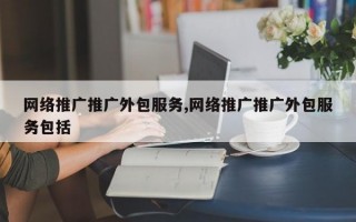 网络推广推广外包服务,网络推广推广外包服务包括