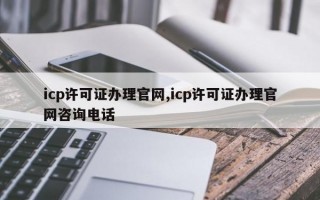 icp许可证办理官网,icp许可证办理官网咨询电话
