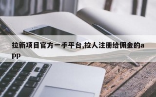 拉新项目官方一手平台,拉人注册给佣金的app