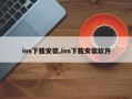 ios下载安装,ios下载安装软件