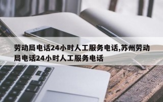 劳动局电话24小时人工服务电话,苏州劳动局电话24小时人工服务电话
