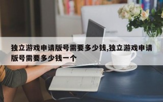 独立游戏申请版号需要多少钱,独立游戏申请版号需要多少钱一个