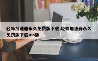 轻蜂加速器永久免费版下载,轻蜂加速器永久免费版下载ios版