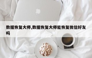 数据恢复大师,数据恢复大师能恢复微信好友吗
