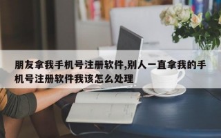朋友拿我手机号注册软件,别人一直拿我的手机号注册软件我该怎么处理