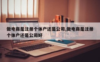 做电商是注册个体户还是公司,做电商是注册个体户还是公司好