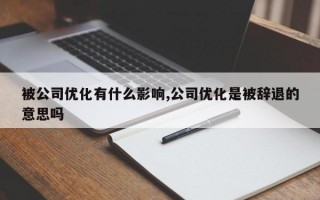 被公司优化有什么影响,公司优化是被辞退的意思吗