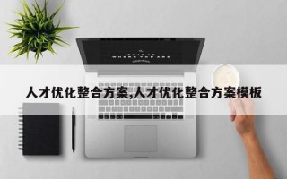 人才优化整合方案,人才优化整合方案模板