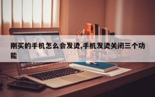 刚买的手机怎么会发烫,手机发烫关闭三个功能