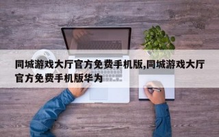 同城游戏大厅官方免费手机版,同城游戏大厅官方免费手机版华为