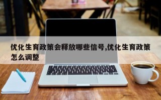 优化生育政策会释放哪些信号,优化生育政策怎么调整