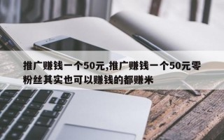 推广赚钱一个50元,推广赚钱一个50元零粉丝其实也可以赚钱的都赚米