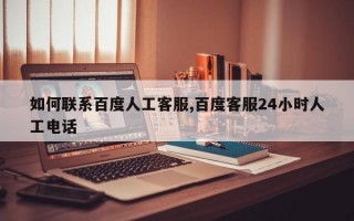 如何联系百度人工客服,百度客服24小时人工电话