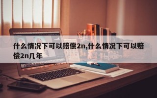 什么情况下可以赔偿2n,什么情况下可以赔偿2n几年