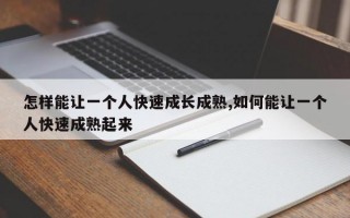 怎样能让一个人快速成长成熟,如何能让一个人快速成熟起来