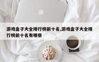 游戏盒子大全排行榜前十名,游戏盒子大全排行榜前十名有哪些