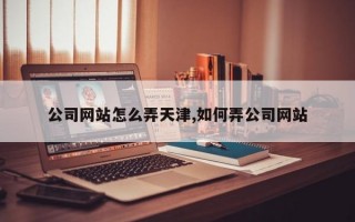 公司网站怎么弄天津,如何弄公司网站