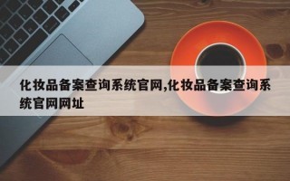化妆品备案查询系统官网,化妆品备案查询系统官网网址