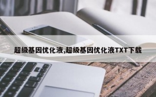 超级基因优化液,超级基因优化液TXT下载