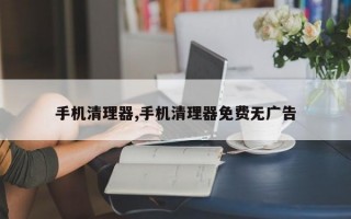 手机清理器,手机清理器免费无广告