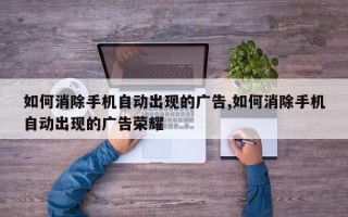 如何消除手机自动出现的广告,如何消除手机自动出现的广告荣耀