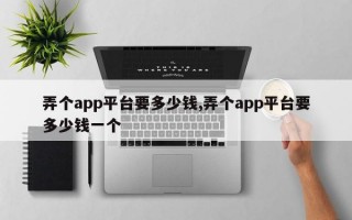 弄个app平台要多少钱,弄个app平台要多少钱一个