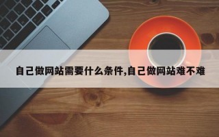 自己做网站需要什么条件,自己做网站难不难