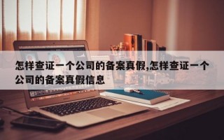 怎样查证一个公司的备案真假,怎样查证一个公司的备案真假信息