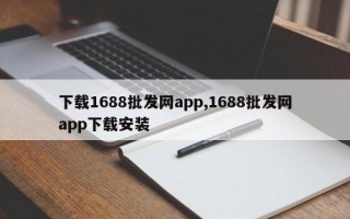 下载1688批发网app,1688批发网app下载安装