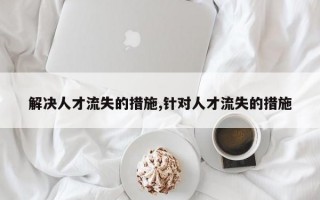 解决人才流失的措施,针对人才流失的措施