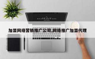 加盟网络营销推广公司,网络推广加盟代理