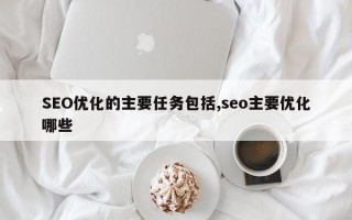 SEO优化的主要任务包括,seo主要优化哪些