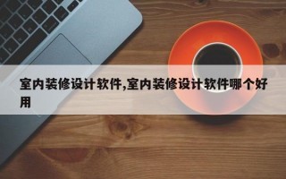 室内装修设计软件,室内装修设计软件哪个好用