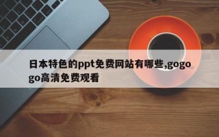 日本特色的ppt免费网站有哪些,gogogo高清免费观看