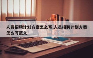 人员招聘计划方案怎么写,人员招聘计划方案怎么写范文