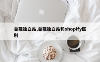 自建独立站,自建独立站和shopify区别