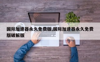 国际加速器永久免费版,国际加速器永久免费版破解版
